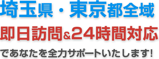 埼玉県・東京都全域即日訪問&24時間対応であなたを全力サポートいたします!